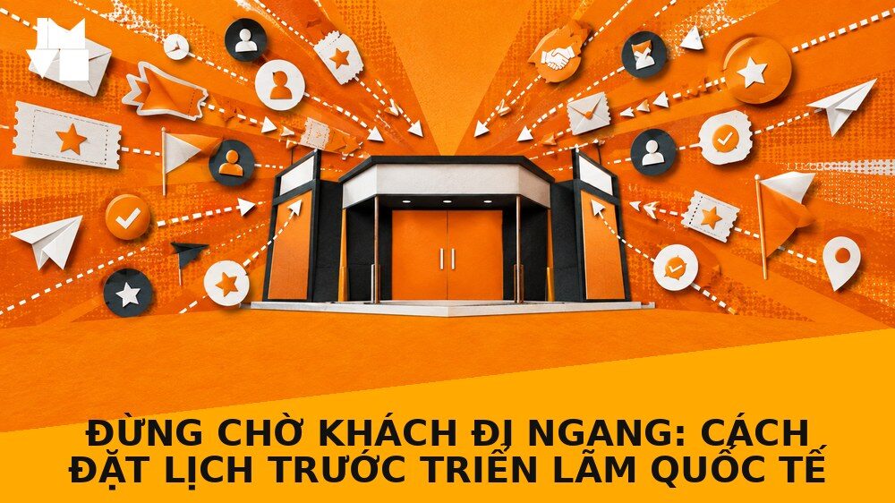 Đừng chờ khách đi ngang: Cách đặt lịch trước triển lãm quốc tế
